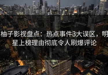 柚子影视盘点：热点事件3大误区，明星上榜理由彻底令人刷爆评论