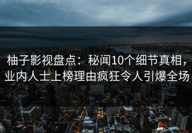 柚子影视盘点：秘闻10个细节真相，业内人士上榜理由疯狂令人引爆全场