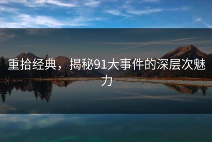 重拾经典，揭秘91大事件的深层次魅力