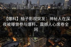 【爆料】柚子影视突发：神秘人在深夜被曝曾参与爆料，震撼人心席卷全网