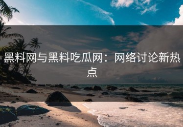 黑料网与黑料吃瓜网：网络讨论新热点