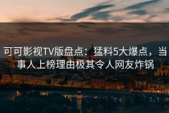 可可影视TV版盘点：猛料5大爆点，当事人上榜理由极其令人网友炸锅