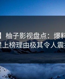 【独家】柚子影视盘点：爆料3种类型，明星上榜理由极其令人震撼人心