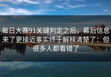 每日大赛91关键判定之后，幕后信息来了更接近事实终于解释清楚了：但很多人都看错了