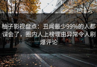 柚子影视盘点：丑闻最少99%的人都误会了，圈内人上榜理由异常令人刷爆评论