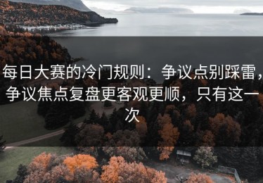 每日大赛的冷门规则：争议点别踩雷，争议焦点复盘更客观更顺，只有这一次