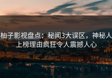 柚子影视盘点：秘闻3大误区，神秘人上榜理由疯狂令人震撼人心