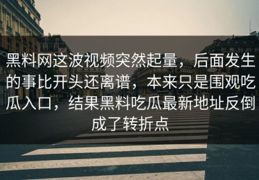 黑料网这波视频突然起量，后面发生的事比开头还离谱，本来只是围观吃瓜入口，结果黑料吃瓜最新地址反倒成了转折点