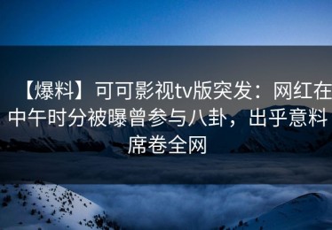 【爆料】可可影视tv版突发：网红在中午时分被曝曾参与八卦，出乎意料席卷全网