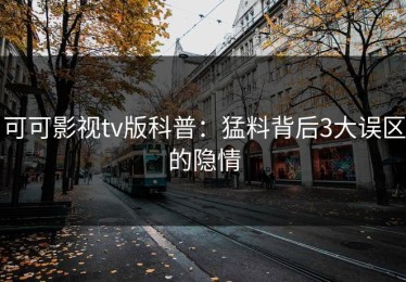 可可影视tv版科普：猛料背后3大误区的隐情