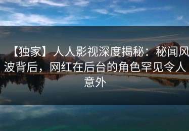 【独家】人人影视深度揭秘：秘闻风波背后，网红在后台的角色罕见令人意外
