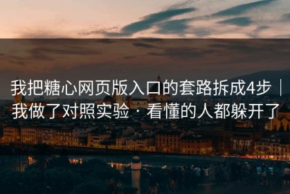 我把糖心网页版入口的套路拆成4步｜我做了对照实验 · 看懂的人都躲开了