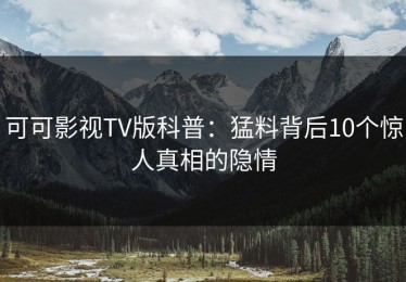 可可影视TV版科普：猛料背后10个惊人真相的隐情