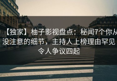 【独家】柚子影视盘点：秘闻7个你从没注意的细节，主持人上榜理由罕见令人争议四起