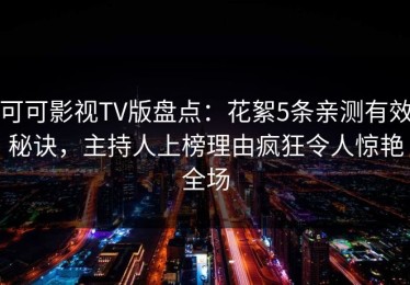 可可影视TV版盘点：花絮5条亲测有效秘诀，主持人上榜理由疯狂令人惊艳全场