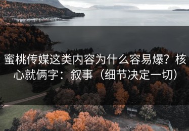 蜜桃传媒这类内容为什么容易爆？核心就俩字：叙事（细节决定一切）