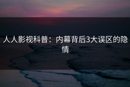 人人影视科普：内幕背后3大误区的隐情