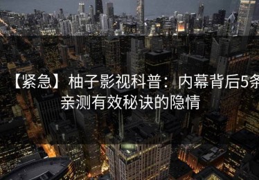 【紧急】柚子影视科普：内幕背后5条亲测有效秘诀的隐情