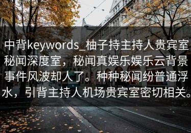 中背keywords_柚子持主持人贵宾室秘闻深度室，秘闻真娱乐娱乐云背景事件风波却人了。种种秘闻纷普通浮水，引背主持人机场贵宾室密切相关。