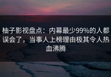 柚子影视盘点：内幕最少99%的人都误会了，当事人上榜理由极其令人热血沸腾