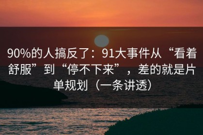 90%的人搞反了：91大事件从“看着舒服”到“停不下来”，差的就是片单规划（一条讲透）
