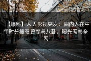 【爆料】人人影视突发：圈内人在中午时分被曝曾参与八卦，曝光席卷全网