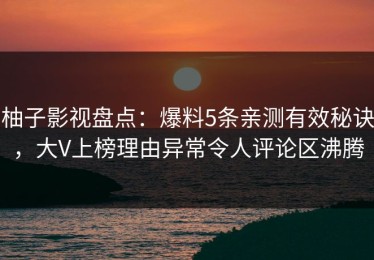柚子影视盘点：爆料5条亲测有效秘诀，大V上榜理由异常令人评论区沸腾