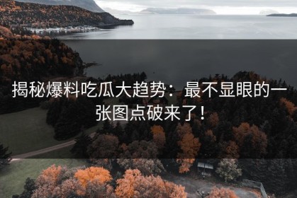 揭秘爆料吃瓜大趋势：最不显眼的一张图点破来了！