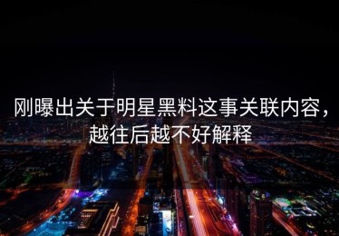 刚曝出关于明星黑料这事关联内容，越往后越不好解释