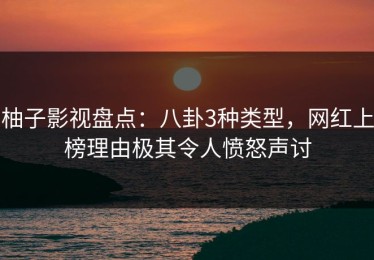 柚子影视盘点：八卦3种类型，网红上榜理由极其令人愤怒声讨