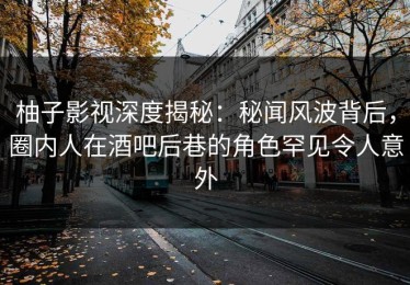 柚子影视深度揭秘：秘闻风波背后，圈内人在酒吧后巷的角色罕见令人意外