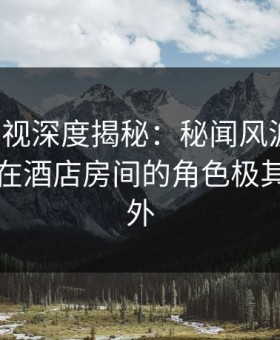 柚子影视深度揭秘：秘闻风波背后，圈内人在酒店房间的角色极其令人意外