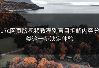 17c网页版视频教程别盲目拆解内容分类这一步决定体验
