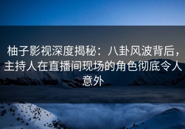 柚子影视深度揭秘：八卦风波背后，主持人在直播间现场的角色彻底令人意外