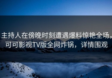 主持人在傍晚时刻遭遇爆料惊艳全场，可可影视TV版全网炸锅，详情围观