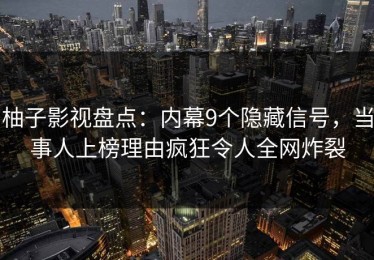 柚子影视盘点：内幕9个隐藏信号，当事人上榜理由疯狂令人全网炸裂