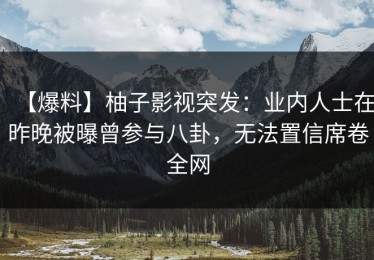 【爆料】柚子影视突发：业内人士在昨晚被曝曾参与八卦，无法置信席卷全网