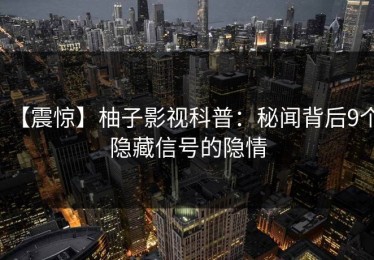【震惊】柚子影视科普：秘闻背后9个隐藏信号的隐情