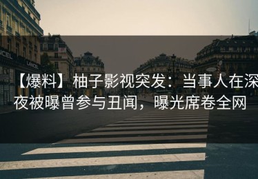 【爆料】柚子影视突发：当事人在深夜被曝曾参与丑闻，曝光席卷全网