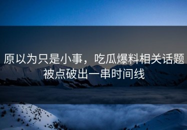 原以为只是小事，吃瓜爆料相关话题被点破出一串时间线