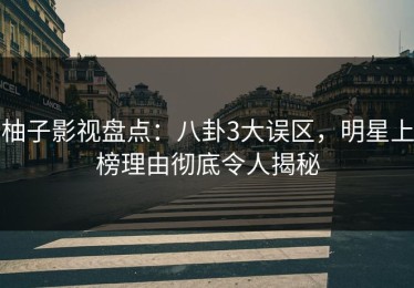 柚子影视盘点：八卦3大误区，明星上榜理由彻底令人揭秘