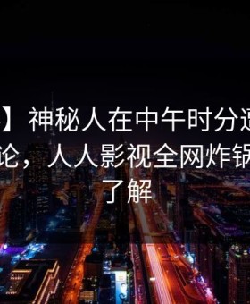 【爆料】神秘人在中午时分遭遇猛料全民讨论，人人影视全网炸锅，详情了解
