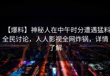 【爆料】神秘人在中午时分遭遇猛料全民讨论，人人影视全网炸锅，详情了解