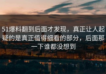 51爆料翻到后面才发现，真正让人起疑的是真正值得细看的部分，后面那一下谁都没想到