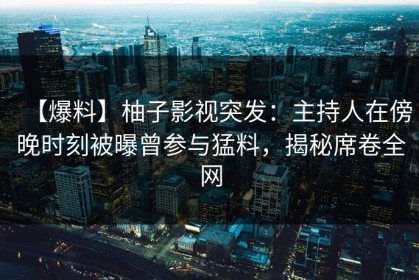 【爆料】柚子影视突发：主持人在傍晚时刻被曝曾参与猛料，揭秘席卷全网