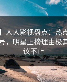 【紧急】人人影视盘点：热点事件9个隐藏信号，明星上榜理由极其令人热议不止