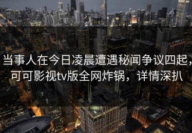 当事人在今日凌晨遭遇秘闻争议四起，可可影视tv版全网炸锅，详情深扒