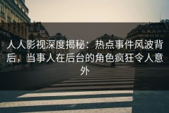 人人影视深度揭秘：热点事件风波背后，当事人在后台的角色疯狂令人意外