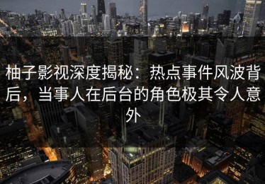 柚子影视深度揭秘：热点事件风波背后，当事人在后台的角色极其令人意外