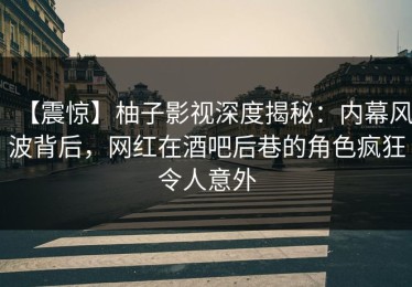 【震惊】柚子影视深度揭秘：内幕风波背后，网红在酒吧后巷的角色疯狂令人意外